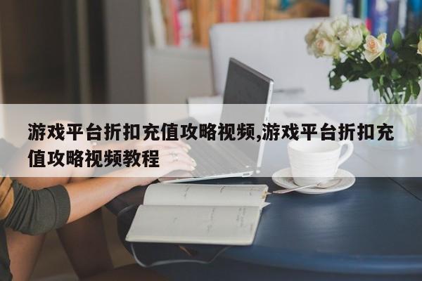 游戏平台折扣充值攻略视频,游戏平台折扣充值攻略视频教程