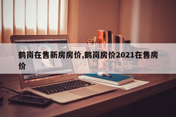 鹤岗在售新房房价,鹤岗房价2021在售房价