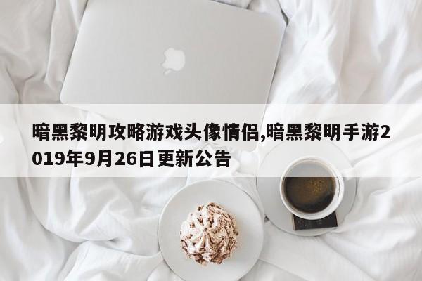 暗黑黎明攻略游戏头像情侣,暗黑黎明手游2019年9月26日更新公告