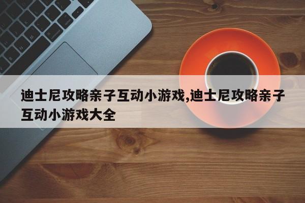 迪士尼攻略亲子互动小游戏,迪士尼攻略亲子互动小游戏大全