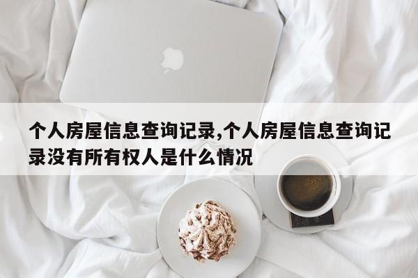 个人房屋信息查询记录,个人房屋信息查询记录没有所有权人是什么情况