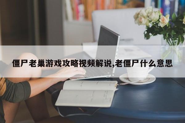 僵尸老巢游戏攻略视频解说,老僵尸什么意思