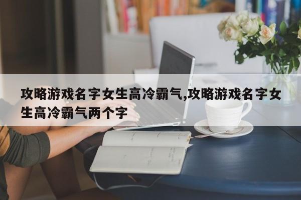 攻略游戏名字女生高冷霸气,攻略游戏名字女生高冷霸气两个字