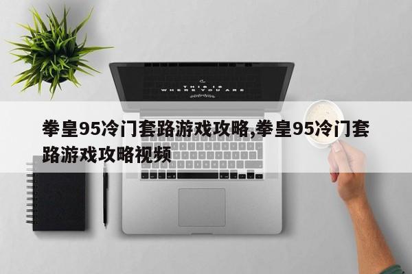 拳皇95冷门套路游戏攻略,拳皇95冷门套路游戏攻略视频