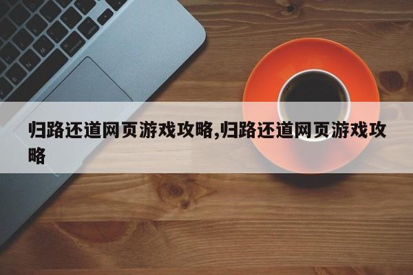 归路还道网页游戏攻略,归路还道网页游戏攻略