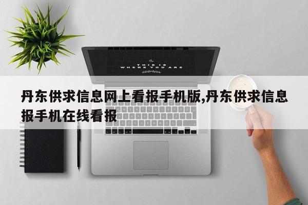 丹东供求信息网上看报手机版,丹东供求信息报手机在线看报